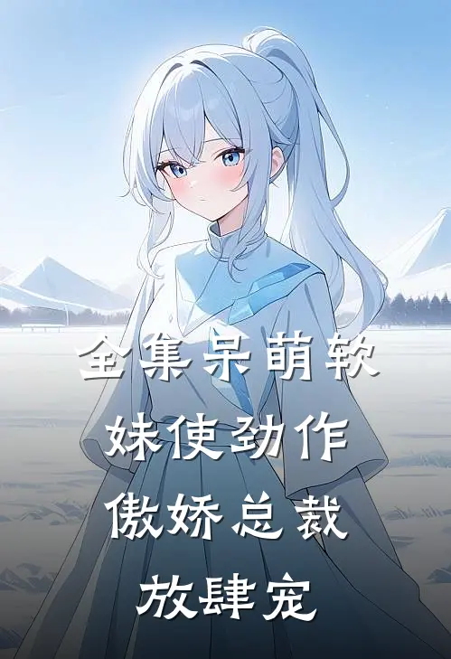 全集呆萌软妹使劲作，傲娇总裁放肆宠