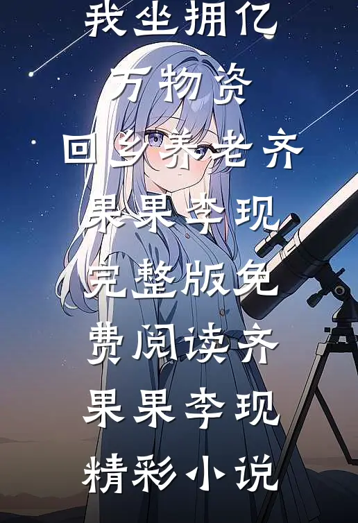 完结版天灾前,我坐拥亿万物资,回乡养老