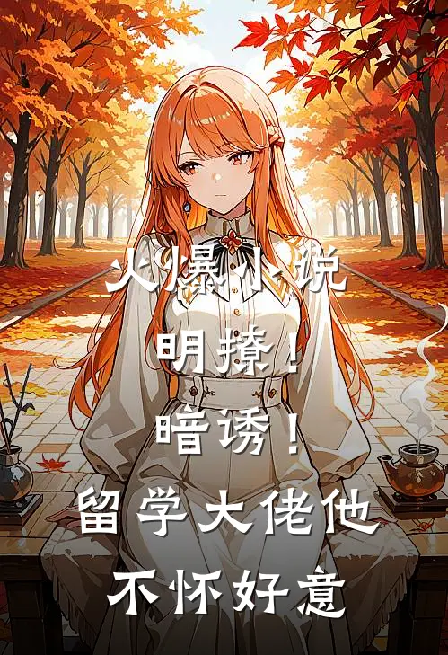 火爆小说明撩!暗诱!留学大佬他不怀好意