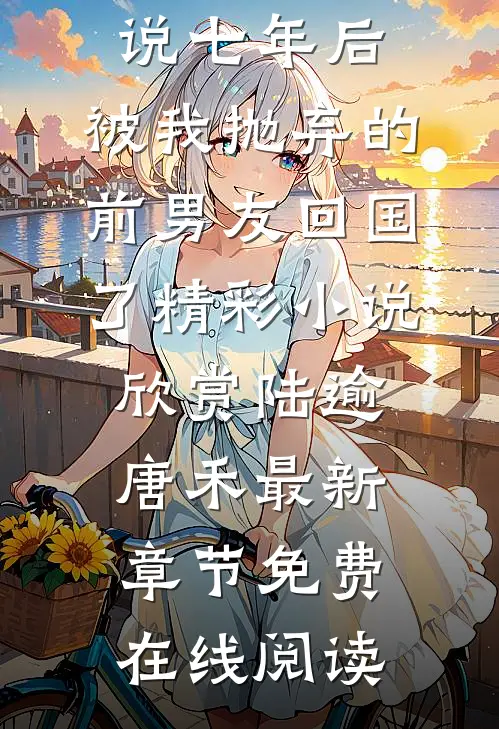 最新热门小说七年后,被我抛弃的前男友回国了