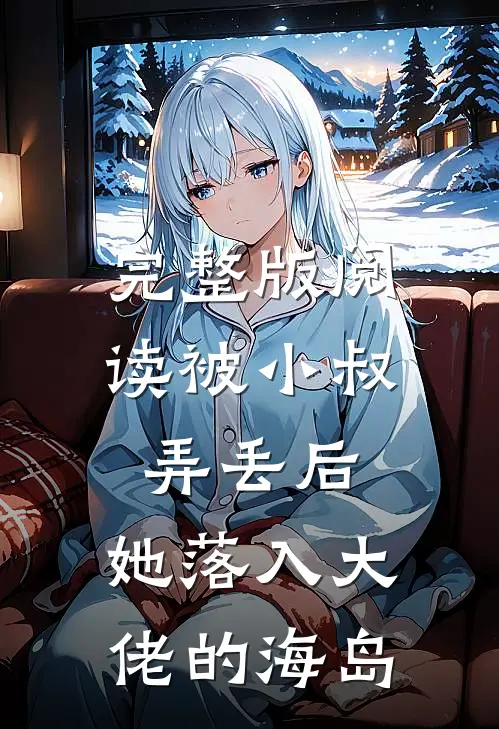完整版阅读被小叔弄丢后,她落入大佬的海岛