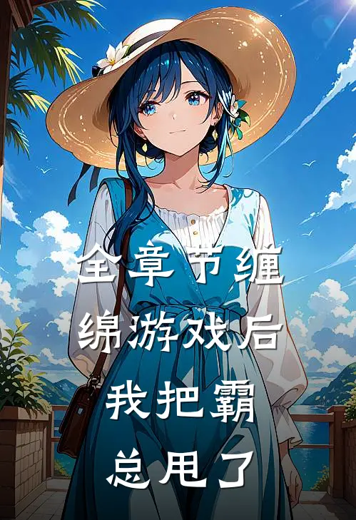 全章节缠绵游戏后,我把霸总甩了