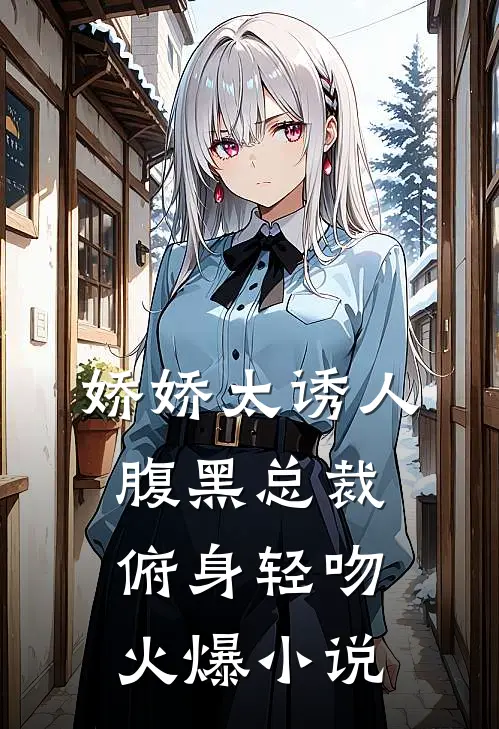 娇娇太诱人,腹黑总裁俯身轻吻火爆小说