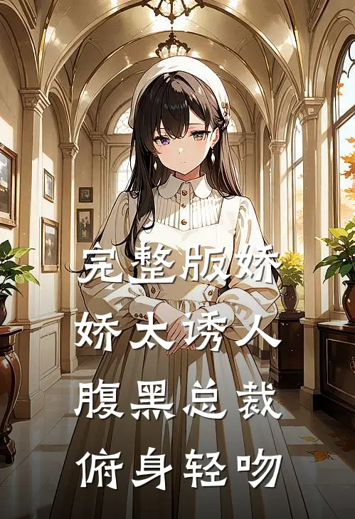 完整版娇娇太诱人,腹黑总裁俯身轻吻