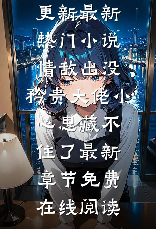 最新热门小说情敌出没,矜贵大佬小心思藏不住了