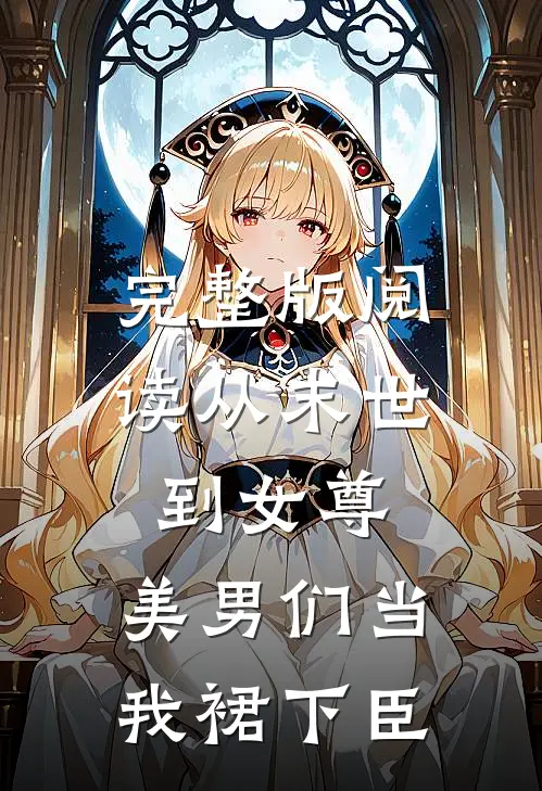 完整版阅读从末世到女尊,美男们当我裙下臣