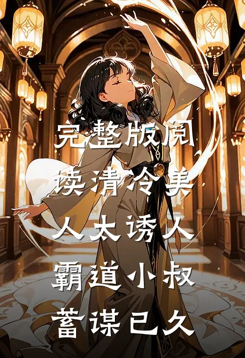完整版阅读清冷美人太诱人,霸道小叔蓄谋已久