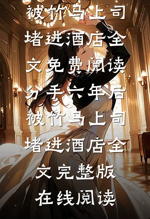 分手六年后,被竹马上司堵进酒店全文
