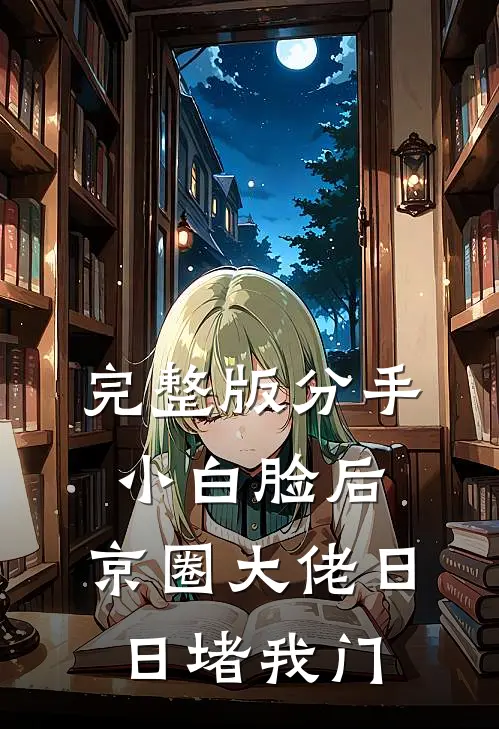 完整版分手小白脸后,京圈大佬日日堵我门