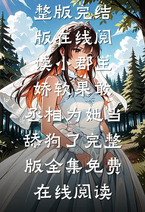 小郡主娇软果敢,丞相为她当舔狗了完整版