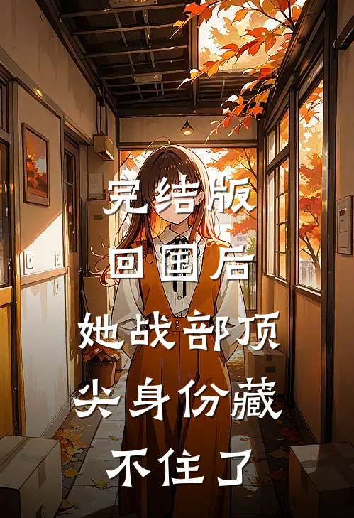 完结版回国后，她战部顶尖身份藏不住了