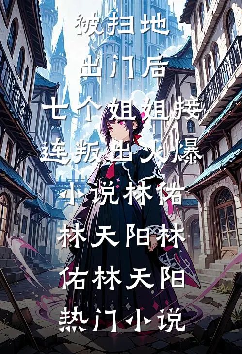 被扫地出门后,七个姐姐接连叛出火爆小说