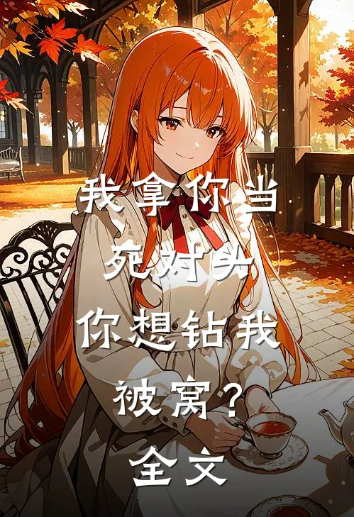 我拿你当死对头，你想钻我被窝？全文