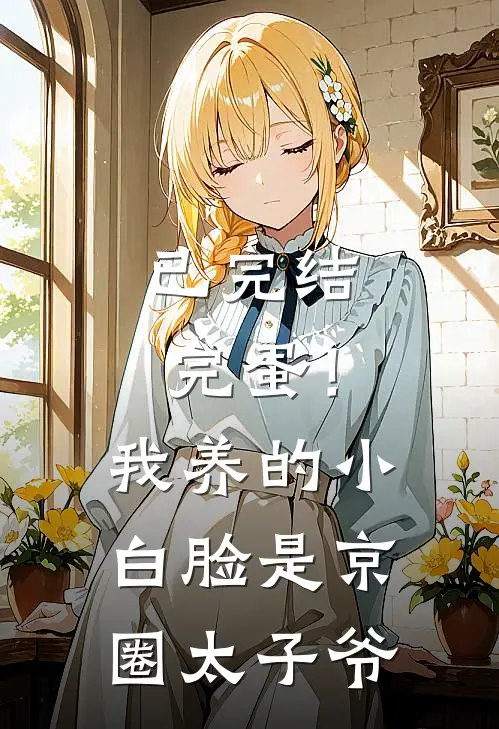已完结完蛋!我养的小白脸是京圈太子爷