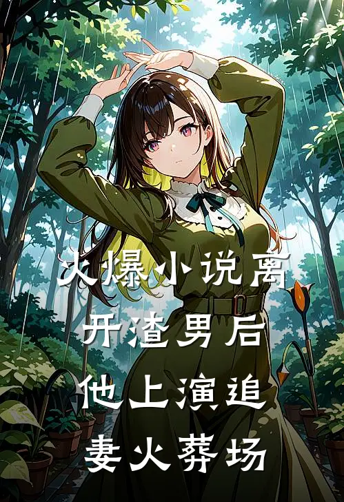 火爆小说离开渣男后，他上演追妻火葬场