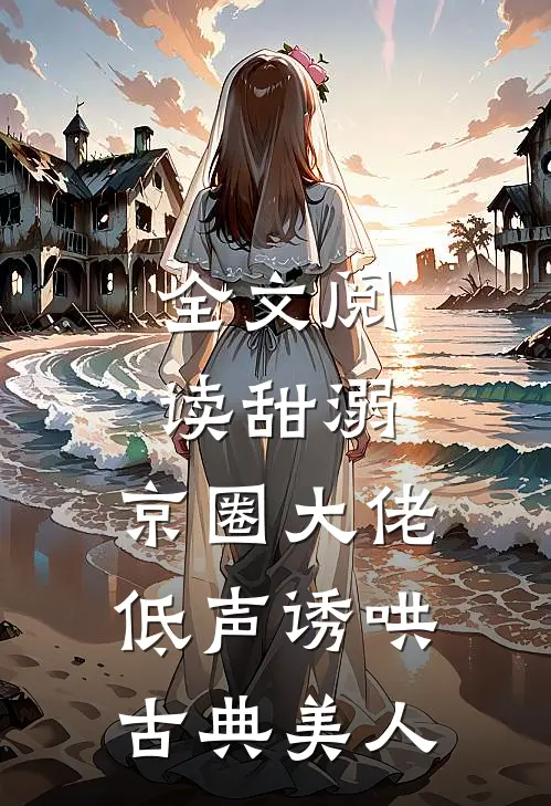 全文阅读甜溺,京圈大佬低声诱哄古典美人
