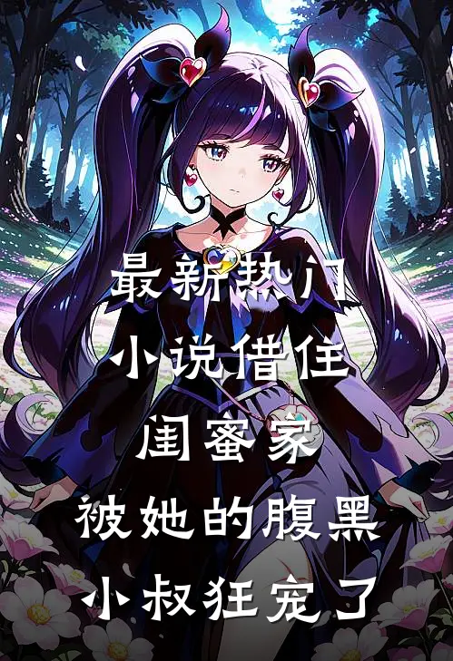 最新热门小说借住闺蜜家,被她的腹黑小叔狂宠了