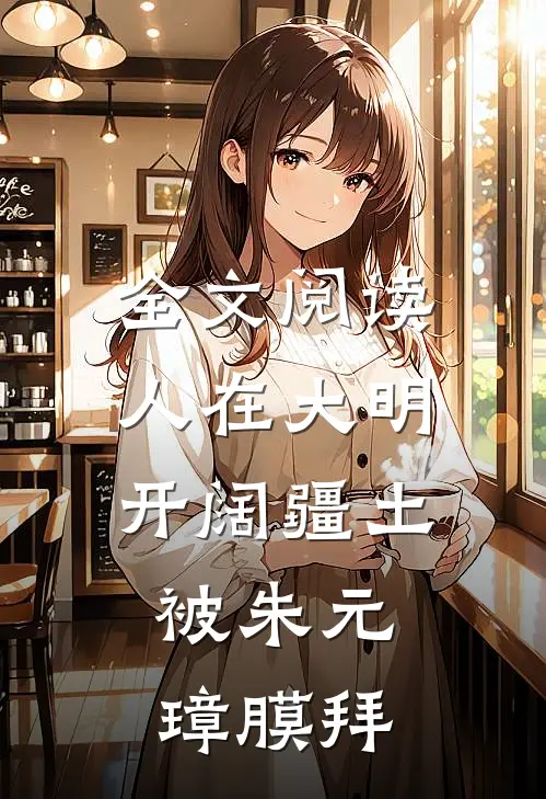 全文阅读人在大明开阔疆土,被朱元璋膜拜