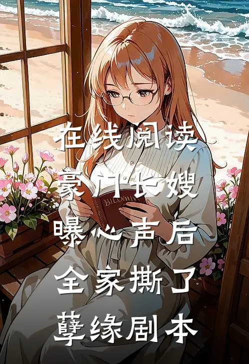 在线阅读豪门长嫂曝心声后，全家撕了孽缘剧本
