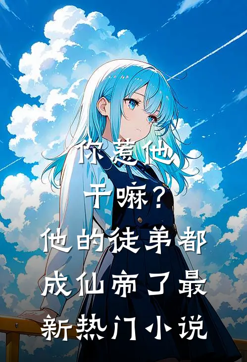 你惹他干嘛?他的徒弟都成仙帝了最新热门小说