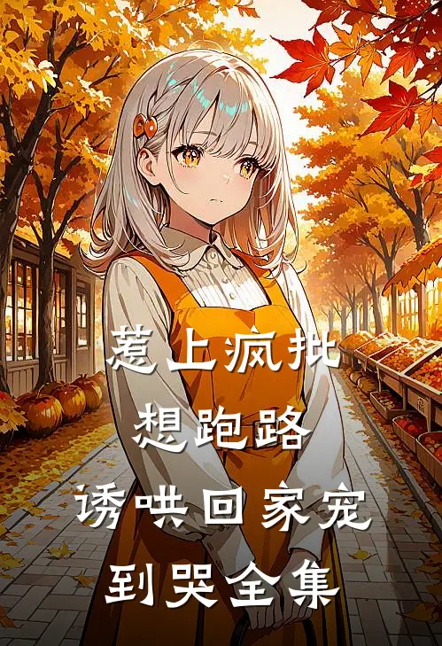 惹上疯批想跑路,诱哄回家宠到哭全集