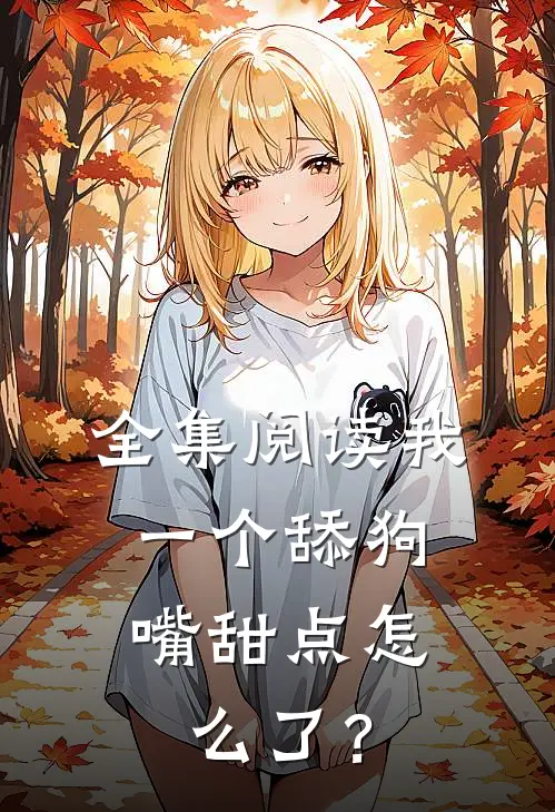 全集阅读我一个舔狗,嘴甜点怎么了?