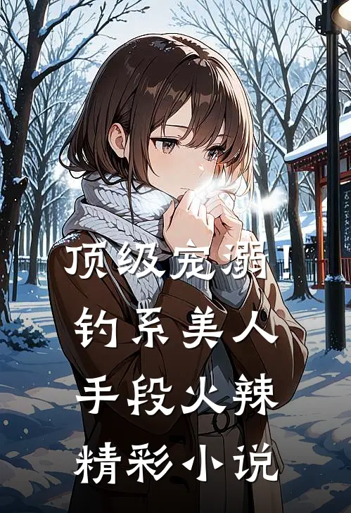 顶级宠溺!钓系美人手段火辣精彩小说