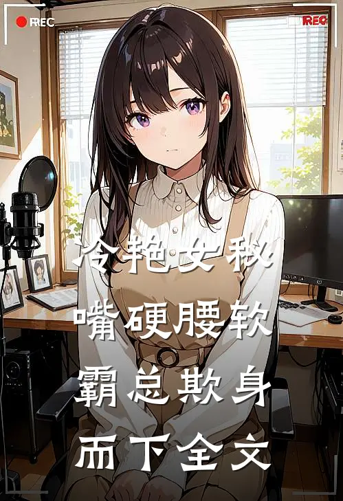 冷艳女秘嘴硬腰软,霸总欺身而下全文