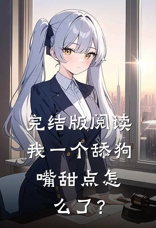 完结版阅读我一个舔狗,嘴甜点怎么了?