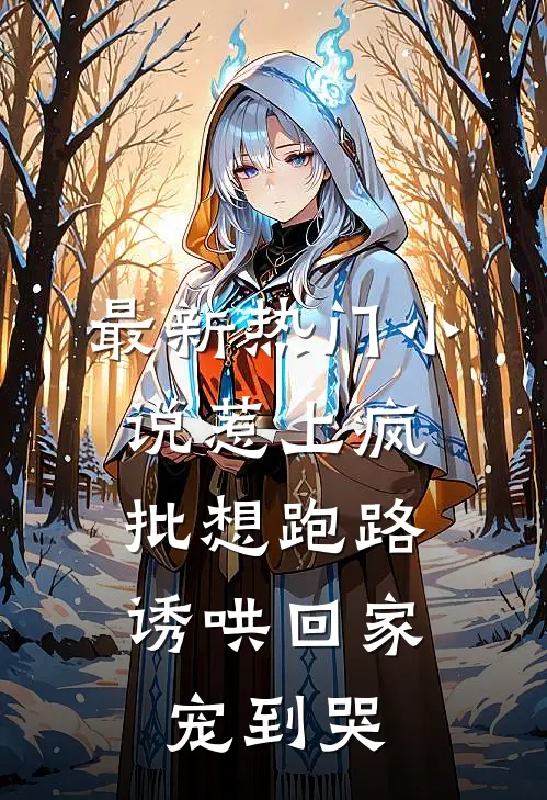 最新热门小说惹上疯批想跑路,诱哄回家宠到哭