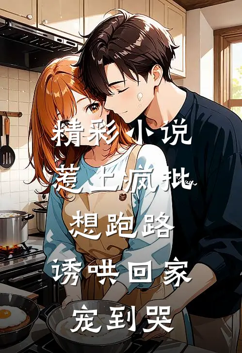 精彩小说惹上疯批想跑路,诱哄回家宠到哭