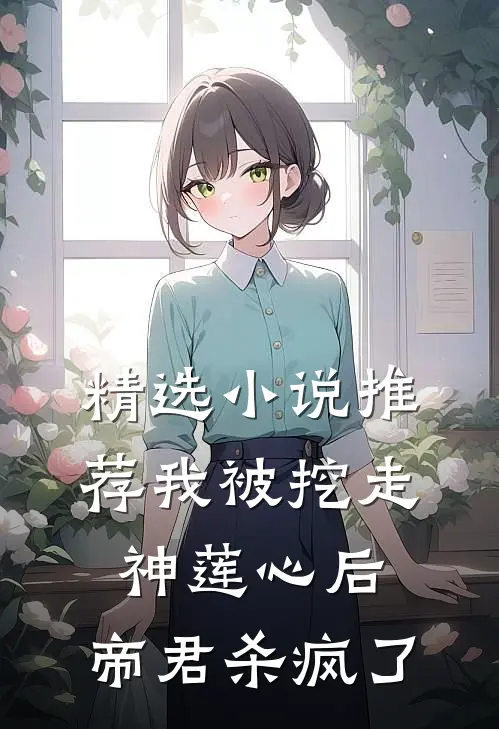 精选小说推荐我被挖走神莲心后,帝君杀疯了