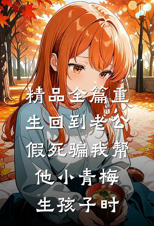精品全篇重生回到老公假死骗我帮他小青梅生孩子时