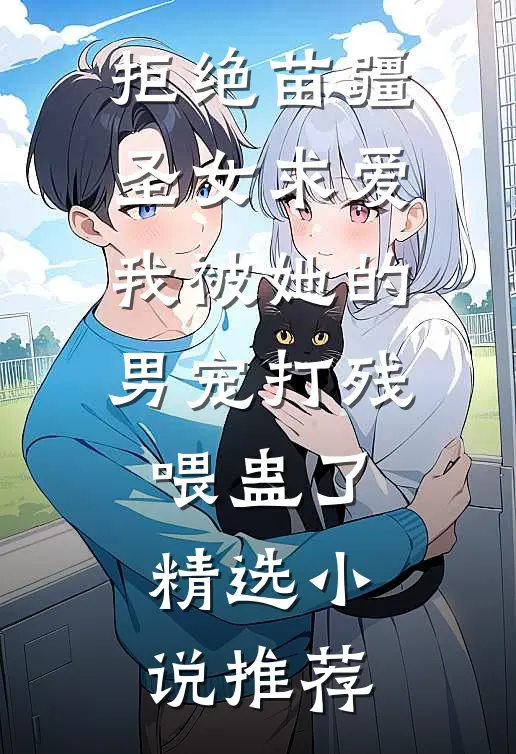 拒绝苗疆圣女求爱，我被她的男宠打残喂蛊了精选小说推荐