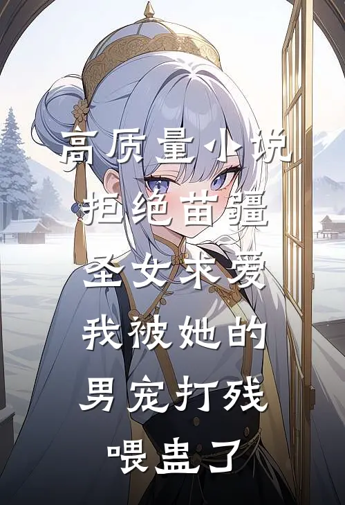 高质量小说拒绝苗疆圣女求爱，我被她的男宠打残喂蛊了