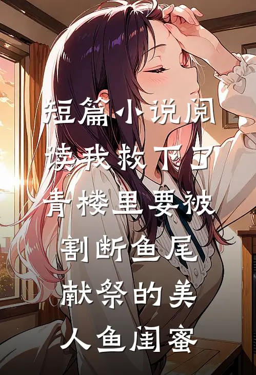 短篇小说阅读我救下了青楼里要被割断鱼尾献祭的美人鱼闺蜜