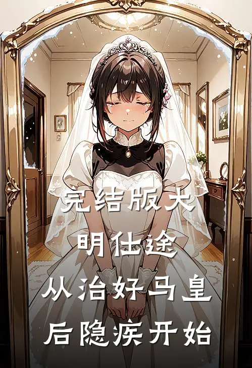 完结版大明仕途:从治好马皇后隐疾开始