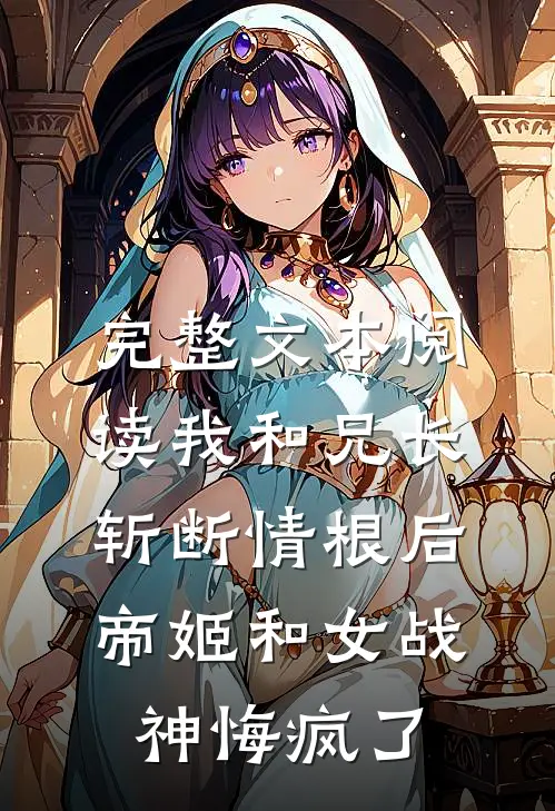 完整文本阅读我和兄长斩断情根后,帝姬和女战神悔疯了