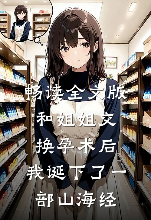 畅读全文版和姐姐交换孕术后 ,我诞下了一部山海经