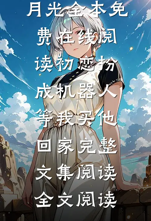 初恋扮成机器人,等我买他回家完整文集阅读