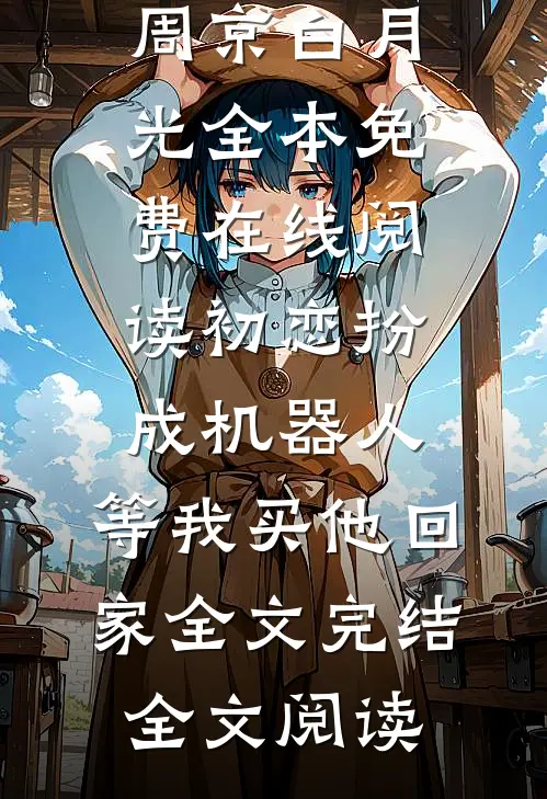 初恋扮成机器人,等我买他回家全文完结