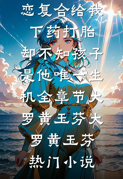 老公为和初恋复合给我下药打胎,却不知孩子是他唯一生机全章节