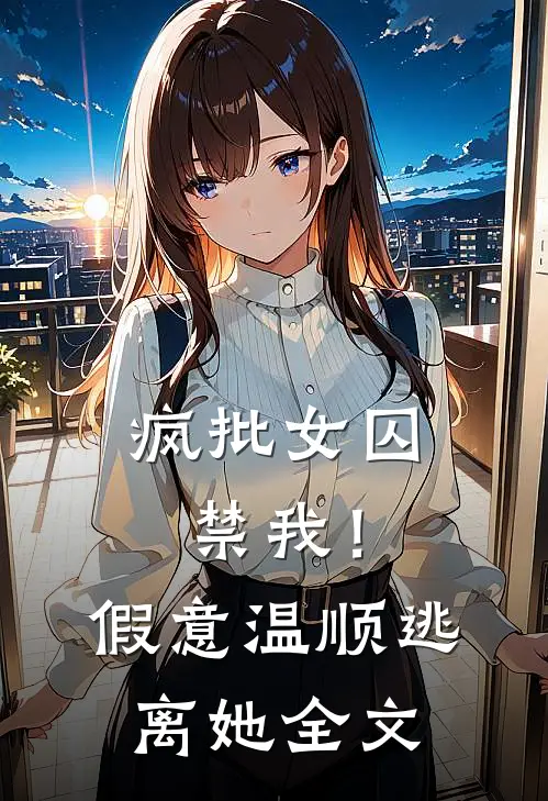 疯批女囚禁我！假意温顺逃离她全文