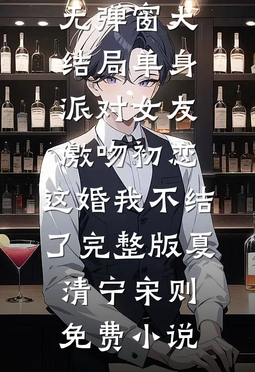 单身派对女友激吻初恋,这婚我不结了完整版
