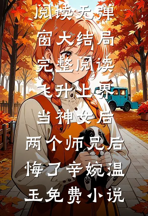 完整阅读飞升上界当神女后,两个师兄后悔了