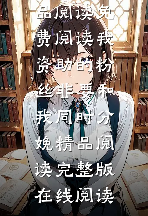 我资助的粉丝非要和我同时分娩精品阅读