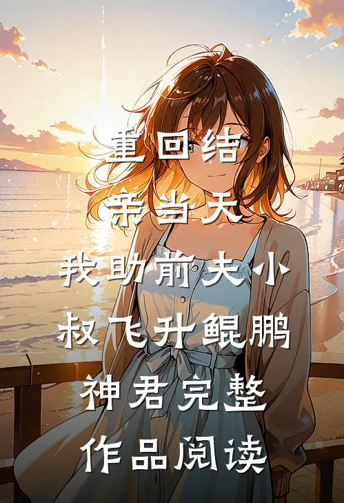 重回结亲当天,我助前夫小叔飞升鲲鹏神君完整作品阅读