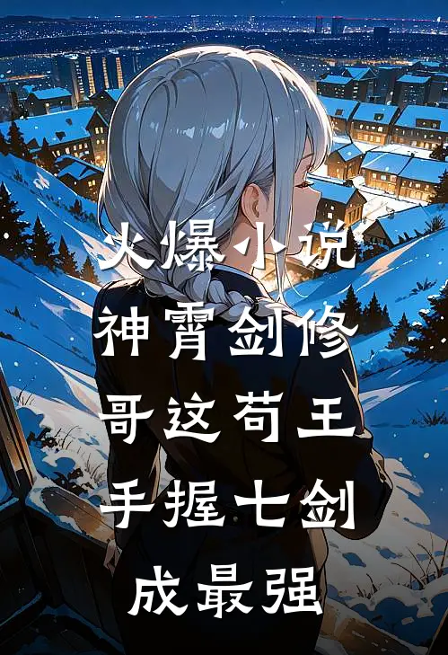火爆小说神霄剑修:哥这苟王手握七剑成最强