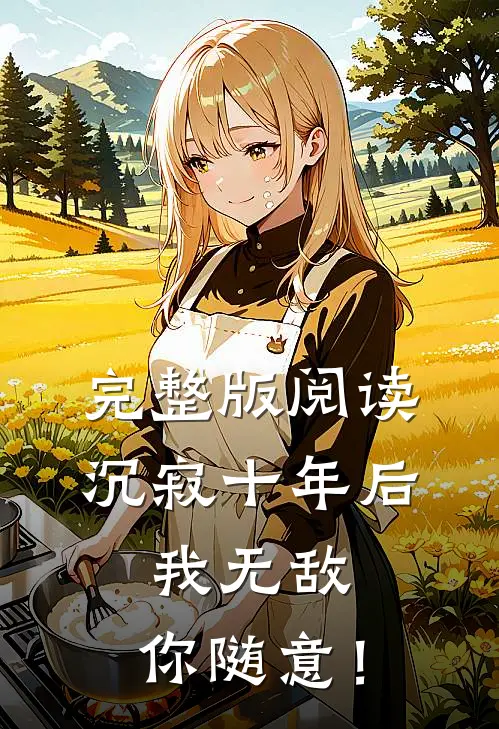 完整版阅读沉寂十年后，我无敌，你随意！