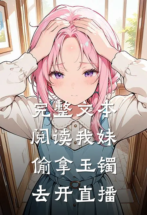 完整文本阅读我妹偷拿玉镯去开直播